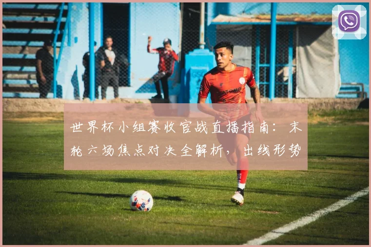 世界杯小组赛收官战直播指南：末轮六场焦点对决全解析，出线形势与晋级规则一网打尽