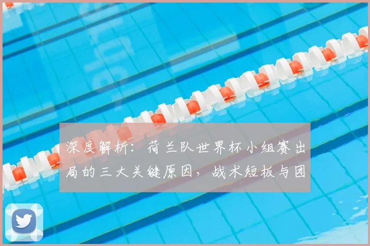深度解析：荷兰队世界杯小组赛出局的三大关键原因，战术短板与团队问题全梳理