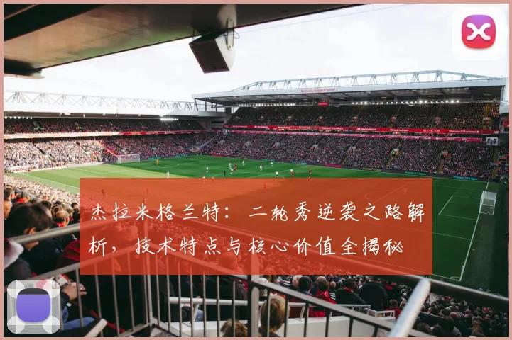 杰拉米格兰特:二轮秀逆袭之路解析,技术特点与核心价值全揭秘