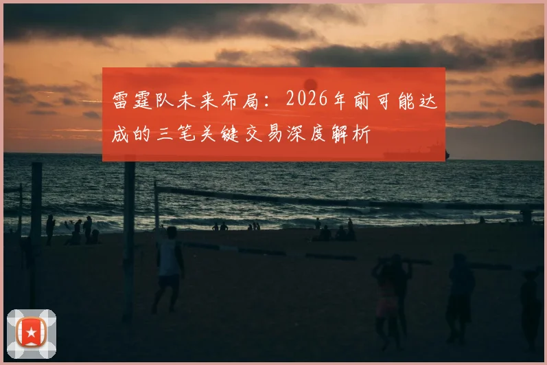 雷霆队未来布局:2026年前可能达成的三笔关键交易深度解析