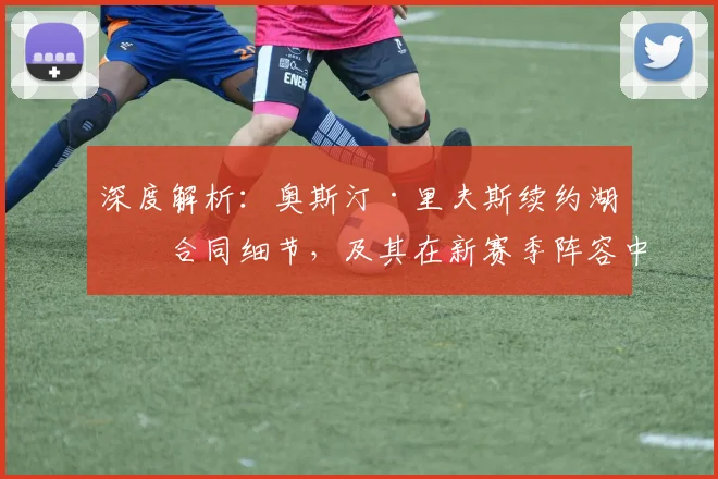 深度解析:奥斯汀·里夫斯续约湖人合同细节,及其在新赛季阵容中的关键角色与未来前景