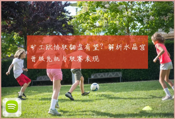 矿工欧协联翻盘有望？解析水晶宫晋级先机与联赛表现