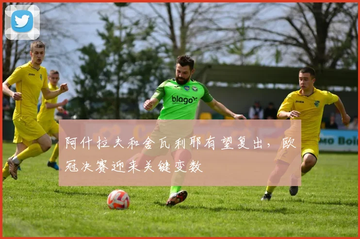 阿什拉夫和舍瓦利耶有望复出，欧冠决赛迎来关键变数