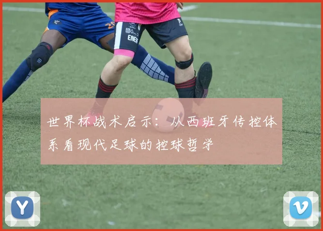 世界杯战术启示:从西班牙传控体系看现代足球的控球哲学