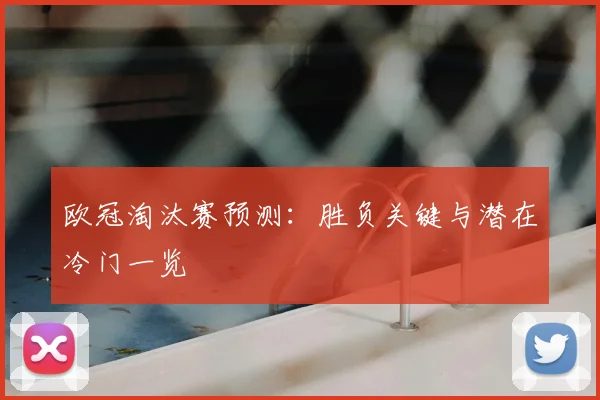 欧冠淘汰赛预测：胜负关键与潜在冷门一览