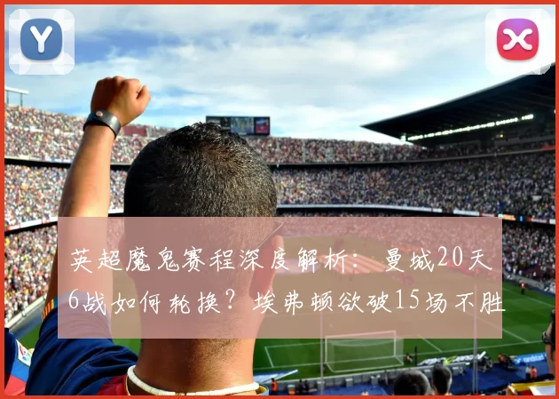 英超魔鬼赛程深度解析：曼城20天6战如何轮换？埃弗顿欲破15场不胜困局