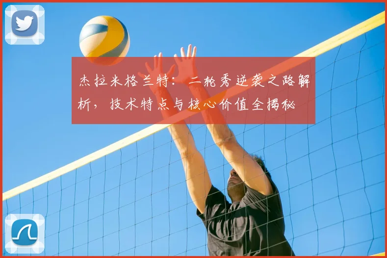 杰拉米格兰特：二轮秀逆袭之路解析，技术特点与核心价值全揭秘