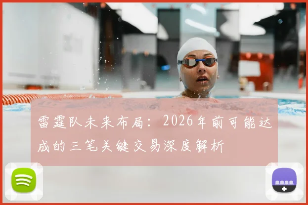 雷霆队未来布局:2026年前可能达成的三笔关键交易深度解析