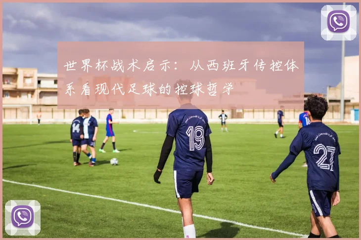 世界杯战术启示：从西班牙传控体系看现代足球的控球哲学