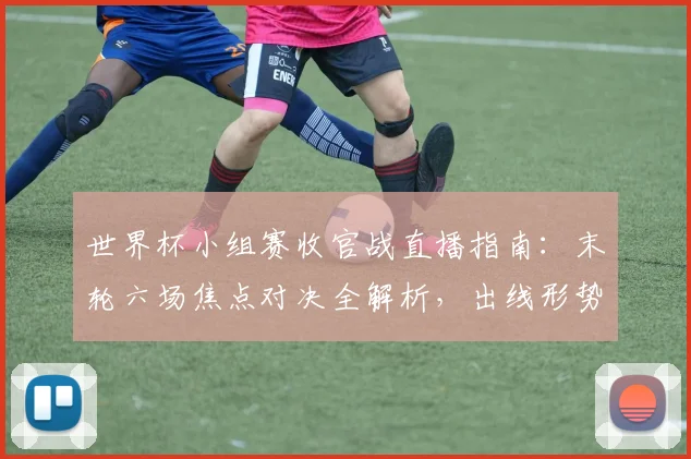 世界杯小组赛收官战直播指南:末轮六场焦点对决全解析,出线形势与晋级规则一网打尽